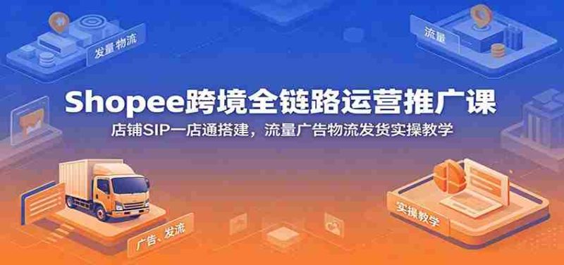 Shopee跨境全链路运营推广课：店铺SIP一店通搭建，流量广告物流发货实操教学-金启创业网 - 网上赚钱方法教程大全 - www.jinqi6.top