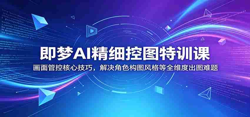 即梦AI精细控图特训课：画面管控核心技巧，解决角色构图风格等全维度出图难题-金启创业网 - 网上赚钱方法教程大全 - www.jinqi6.top