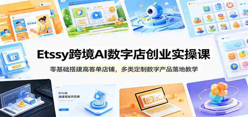 Etsy跨境AI数字店创业实操课：零基础搭建高客单店铺，多类定制数字产品落地教学-金启创业网 - 网上赚钱方法教程大全 - www.jinqi6.top