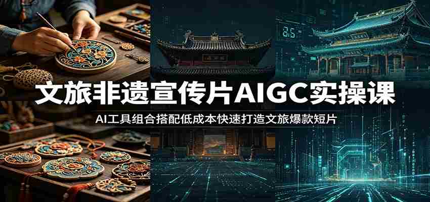 文旅非遗宣传片AIGC实操课：AI工具组合搭配低成本快速打造文旅爆款短片-金启创业网 - 网上赚钱方法教程大全 - www.jinqi6.top