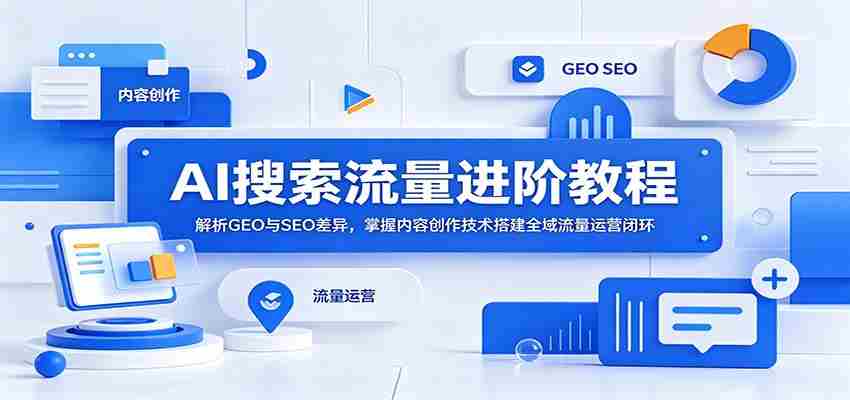 AI搜索流量进阶教程：解析GEO与SEO差异，掌握内容创作技术搭建全域流量运营闭环-金启创业网 - 网上赚钱方法教程大全 - www.jinqi6.top