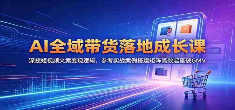 AI全域带货落地成长课：深挖短视频文案变现逻辑，参考实战案例搭建矩阵高效起量破GMV-金启创业网 - 网上赚钱方法教程大全 - www.jinqi6.top
