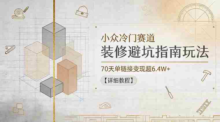 小众冷门赛道,装修避坑指南玩法,70天单链接变现超6.4W+【详细教程】-金启创业网 - 网上赚钱方法教程大全 - www.jinqi6.top