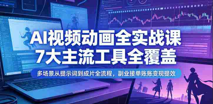 AI视频动画全实战课，7大主流工具全覆盖，多场景从提示词到成片全流程，副业接单账号变现提效-金启创业网 - 网上赚钱方法教程大全 - www.jinqi6.top