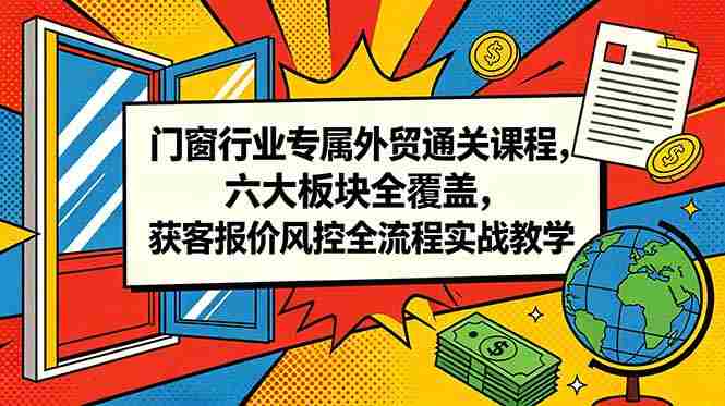 (18777期)门窗行业专属外贸通关课程,六大板块全覆盖,获客报价风控全流程实战教学-金启创业网 - 网上赚钱方法教程大全 - www.jinqi6.top