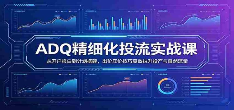 ADQ精细化投流实战课：从开户报白到计划搭建，出价压价技巧高效拉升投产与自然流量-金启创业网 - 网上赚钱方法教程大全 - www.jinqi6.top