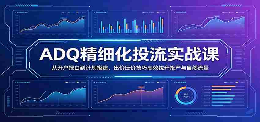 ADQ精细化投流实战课：从开户报白到计划搭建，出价压价技巧高效拉升投产与自然流量-金启创业网 - 网上赚钱方法教程大全 - www.jinqi6.top
