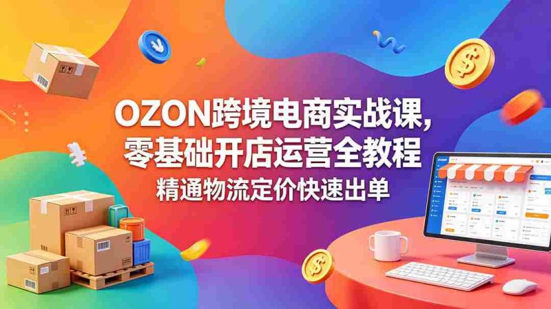 （18746期）OZON 跨境电商实战课，零基础开店运营全教程，精通物流定价快速出单-金启创业网 - 网上赚钱方法教程大全 - www.jinqi6.top