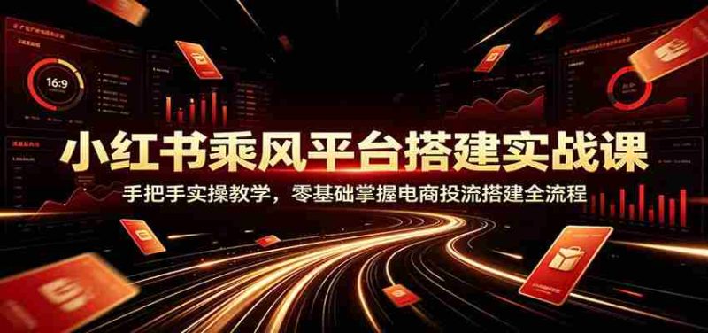小红书乘风平台搭建实战课：手把手实操教学，零基础掌握电商投流搭建全流程-金启创业网 - 网上赚钱方法教程大全 - www.jinqi6.top