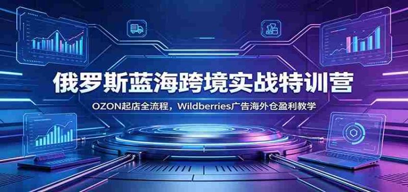 俄罗斯蓝海跨境实战特训营：OZON起店全流程，Wildberries广告海外仓盈利教学-金启创业网 - 网上赚钱方法教程大全 - www.jinqi6.top