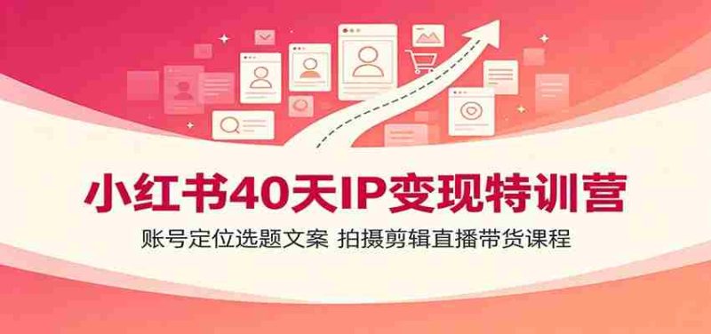 小红书40天IP变现特训营：账号定位选题文案，拍摄剪辑直播带货课程-金启创业网 - 网上赚钱方法教程大全 - www.jinqi6.top