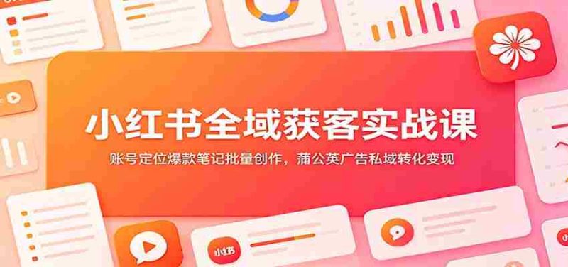 小红书全域获客实战课：账号定位爆款笔记批量创作，蒲公英广告私域转化变现-金启创业网 - 网上赚钱方法教程大全 - www.jinqi6.top