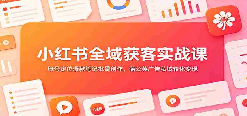 小红书全域获客实战课：账号定位爆款笔记批量创作，蒲公英广告私域转化变现-金启创业网 - 网上赚钱方法教程大全 - www.jinqi6.top