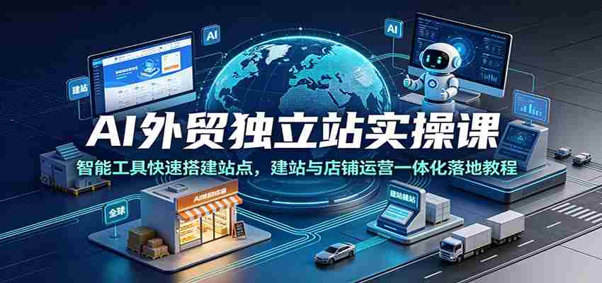 AI外贸独立站实操课：智能工具快速搭建站点，建站与店铺运营一体化落地教程-金启创业网 - 网上赚钱方法教程大全 - www.jinqi6.top