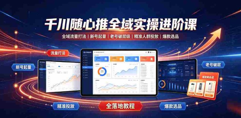 千川随心推全域实操进阶课｜全域流量打法、新号起量、老号破层级、精准人群投放、爆款选品全落地教程-金启创业网 - 网上赚钱方法教程大全 - www.jinqi6.top