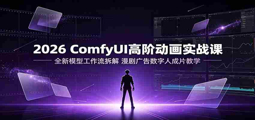 2026 ComfyUI高阶动画实战课：全新模型工作流拆解，漫剧广告数字人成片教学-金启创业网 - 网上赚钱方法教程大全 - www.jinqi6.top
