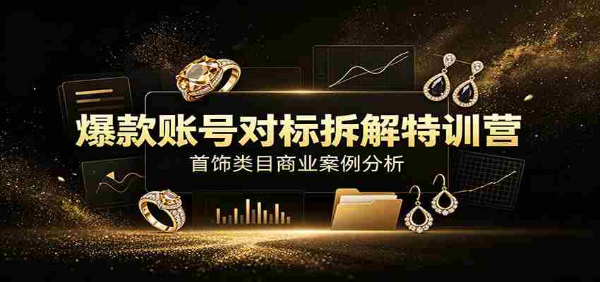 爆款账号对标拆解特训营：首饰类目商业案例分析，配套完整资料内容-金启创业网 - 网上赚钱方法教程大全 - www.jinqi6.top