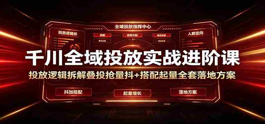 千川全域投放实战进阶课：投放逻辑拆解，叠投抢量抖+搭配起量全套落地方案-金启创业网 - 网上赚钱方法教程大全 - www.jinqi6.top