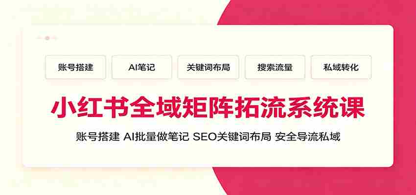 小红书全域矩阵拓流系统课：账号搭建、AI批量做笔记，SEO关键词布局、安全导流私域-金启创业网 - 网上赚钱方法教程大全 - www.jinqi6.top