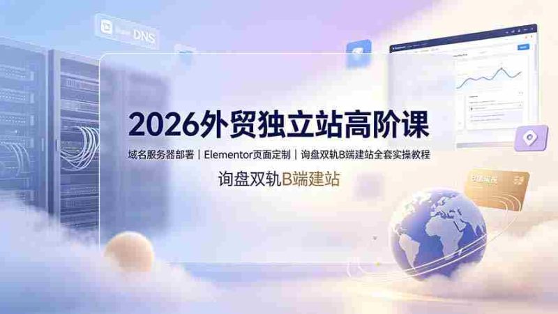 （19276期）2026外贸独立站高阶课·域名服务器部署｜Elementor页面定制｜询盘双轨B端建站全套实操教程-金启创业网 - 网上赚钱方法教程大全 - www.jinqi6.top