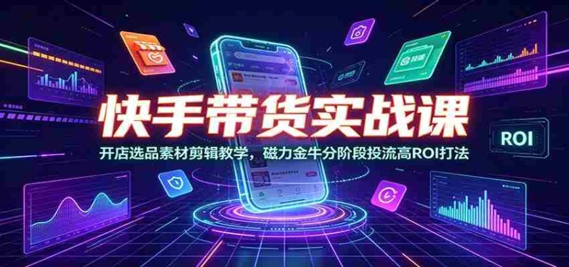 快手带货实战课：开店选品素材剪辑教学，磁力金牛分阶段投流高ROI打法-金启创业网 - 网上赚钱方法教程大全 - www.jinqi6.top