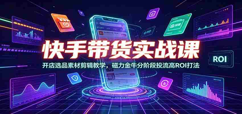 快手带货实战课：开店选品素材剪辑教学，磁力金牛分阶段投流高ROI打法-金启创业网 - 网上赚钱方法教程大全 - www.jinqi6.top