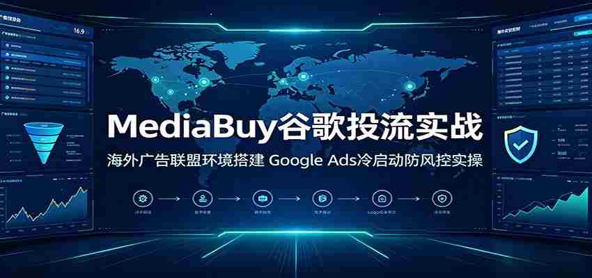 MediaBuy谷歌投流实战：海外广告联盟环境搭建，Google Ads冷启动防风控实操-金启创业网 - 网上赚钱方法教程大全 - www.jinqi6.top