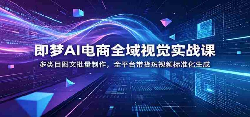 即梦AI电商全域视觉实战课：多类目图文批量制作，全平台带货短视频标准化生成-金启创业网 - 网上赚钱方法教程大全 - www.jinqi6.top