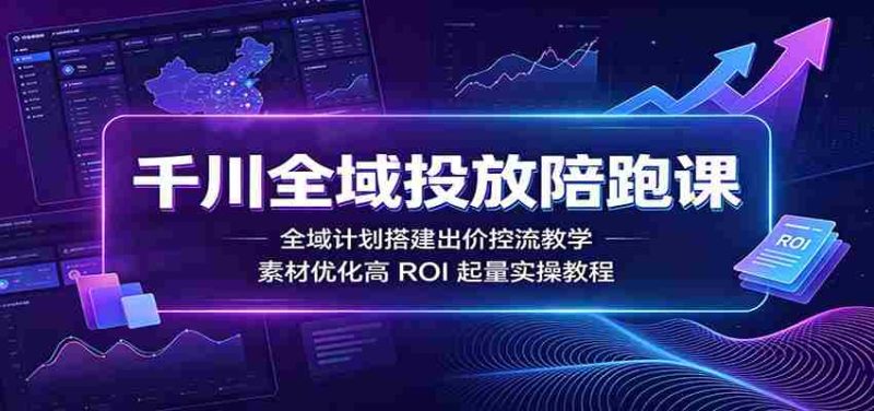 千川全域投放陪跑课：全域计划搭建出价控流教学，素材优化高ROI起量实操教程-金启创业网 - 网上赚钱方法教程大全 - www.jinqi6.top
