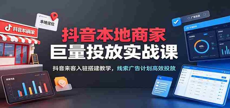 抖音本地商家巨量投放实战课：抖音来客入驻搭建教学，线索广告计划高效投放-金启创业网 - 网上赚钱方法教程大全 - www.jinqi6.top