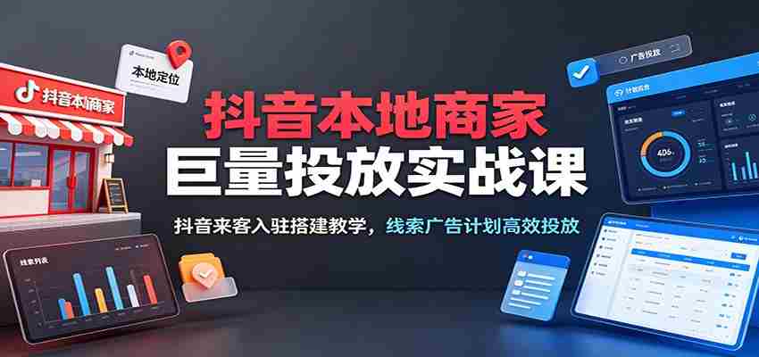 抖音本地商家巨量投放实战课：抖音来客入驻搭建教学，线索广告计划高效投放-金启创业网 - 网上赚钱方法教程大全 - www.jinqi6.top