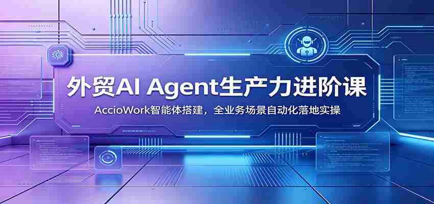 外贸AI Agent生产力进阶课：AccioWork智能体搭建，全业务场景自动化落地实操-金启创业网 - 网上赚钱方法教程大全 - www.jinqi6.top