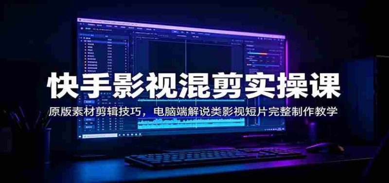 快手影视混剪实操课：原版素材剪辑技巧，电脑端解说类影视短片完整制作教学-金启创业网 - 网上赚钱方法教程大全 - www.jinqi6.top