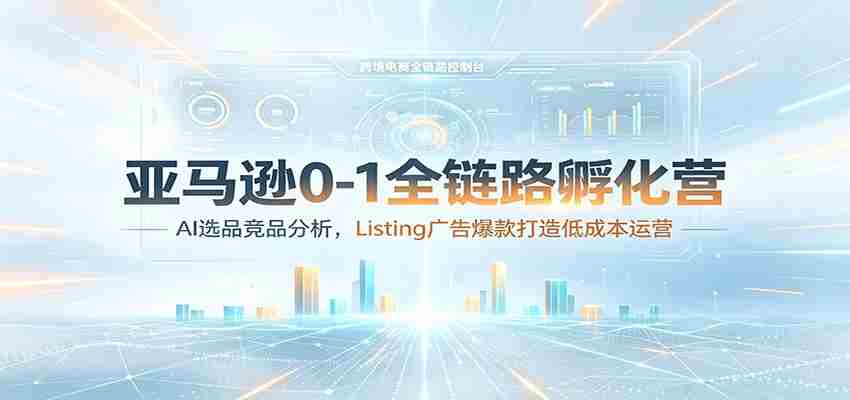 亚马逊0-1全链路孵化营：AI选品竞品分析，Listing广告爆款打造低成本运营-金启创业网 - 网上赚钱方法教程大全 - www.jinqi6.top