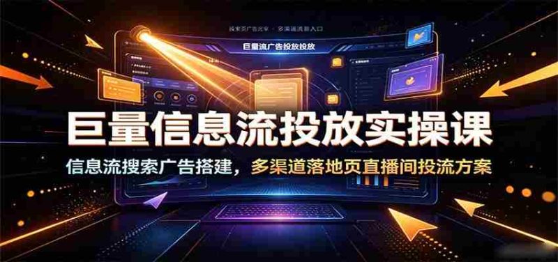 巨量信息流投放实操课：信息流搜索广告搭建，多渠道落地页直播间投流方案-金启创业网 - 网上赚钱方法教程大全 - www.jinqi6.top