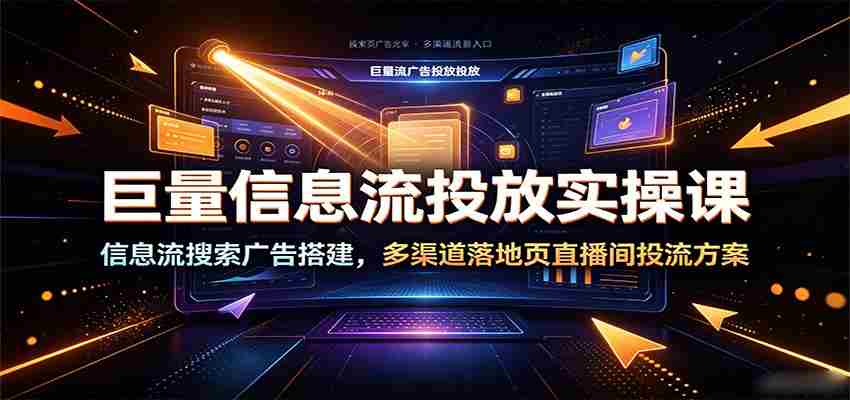 巨量信息流投放实操课：信息流搜索广告搭建，多渠道落地页直播间投流方案-金启创业网 - 网上赚钱方法教程大全 - www.jinqi6.top