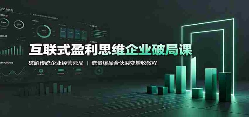 互联式盈利思维企业破局课：破解传统企业经营死局，流量爆品合伙裂变增收教程-金启创业网 - 网上赚钱方法教程大全 - www.jinqi6.top