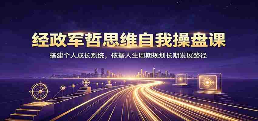 经政军哲思维自我操盘课：搭建个人成长系统，依据人生周期规划长期发展路径-金启创业网 - 网上赚钱方法教程大全 - www.jinqi6.top