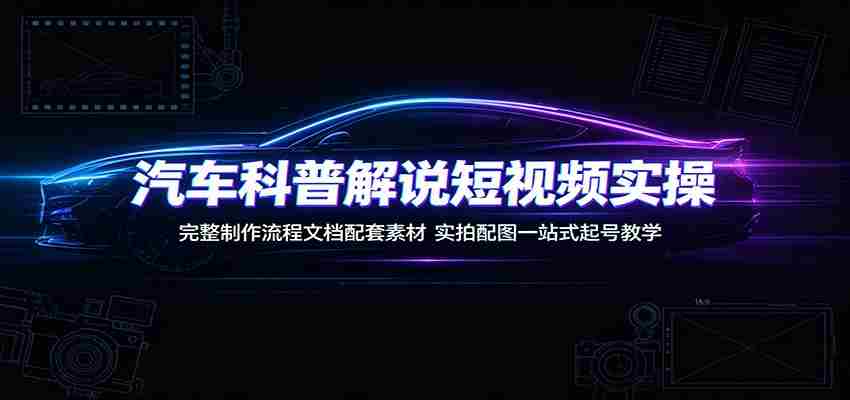 汽车科普解说短视频实操：完整制作流程文档配套素材，实拍配图一站式起号教学-金启创业网 - 网上赚钱方法教程大全 - www.jinqi6.top