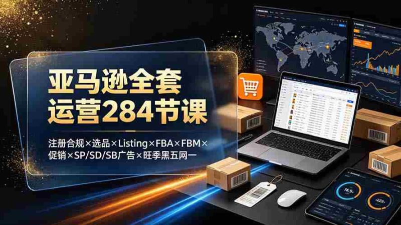 （19410期）亚马逊全套运营284节课：注册合规×选品×Listing×FBA×FBM×促销×SP/SD/SB广告×旺季黑五网一-金启创业网 - 网上赚钱方法教程大全 - www.jinqi6.top