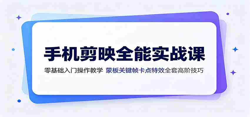 手机剪映全能实战课：零基础入门操作教学，蒙版关键帧卡点特效全套高阶技巧-金启创业网 - 网上赚钱方法教程大全 - www.jinqi6.top